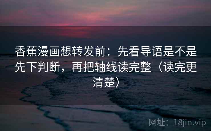 香蕉漫画想转发前:先看导语是不是先下判断,再把轴线读完整(读完更清楚) 香蕉漫画想转发前:先看导语是不是先下判断,再把轴线读完整(读完更清楚)
