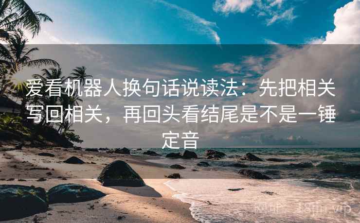 爱看机器人换句话说读法:先把相关写回相关,再回头看结尾是不是一锤定音 爱看机器人换句话说读法:先把相关写回相关,再回头看结尾是不是一锤定音