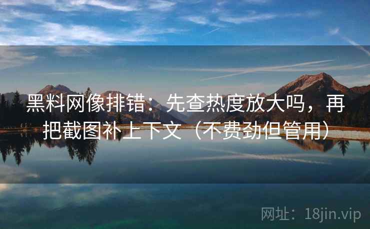 黑料网像排错：先查热度放大吗，再把截图补上下文（不费劲但管用）