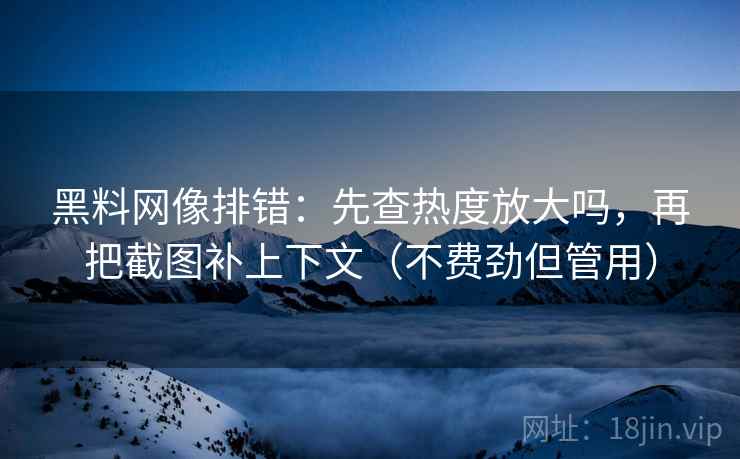 黑料网像排错:先查热度放大吗,再把截图补上下文(不费劲但管用) 黑料网像排错:先查热度放大吗,再把截图补上下文(不费劲但管用)