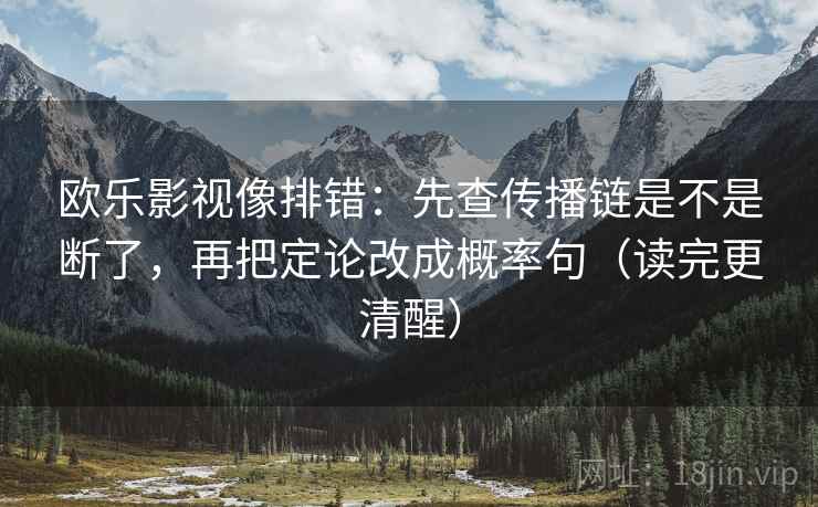 欧乐影视像排错：先查传播链是不是断了，再把定论改成概率句（读完更清醒）