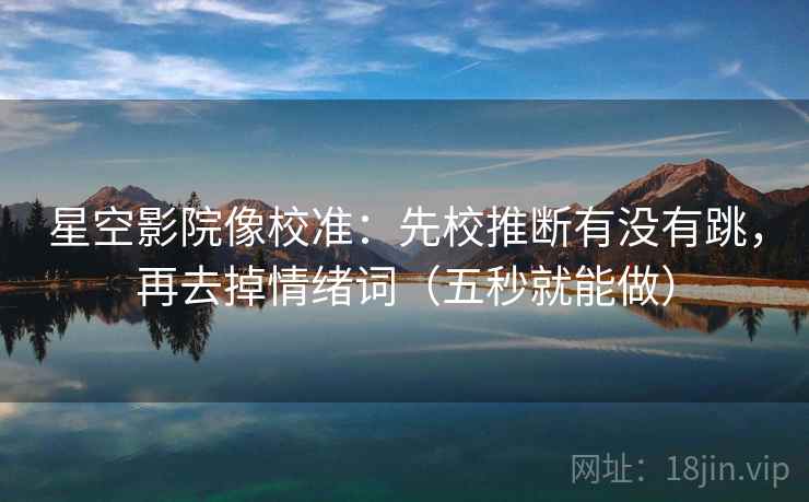 星空影院像校准：先校推断有没有跳，再去掉情绪词（五秒就能做）