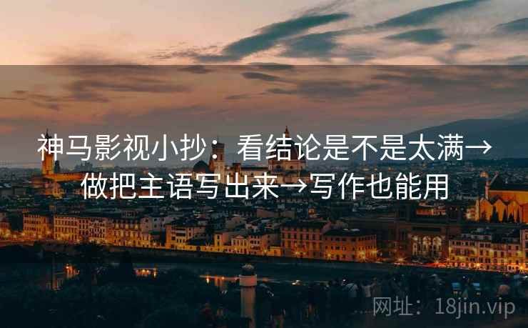神马影视小抄：看结论是不是太满→做把主语写出来→写作也能用