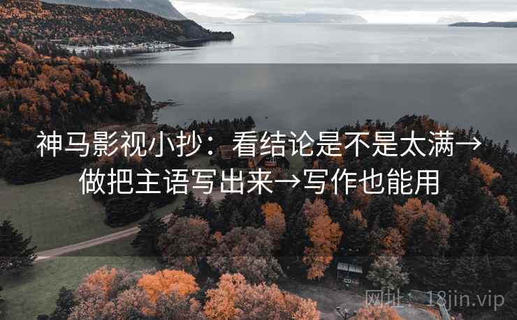 神马影视小抄:看结论是不是太满→做把主语写出来→写作也能用 神马影视小抄:看结论是不是太满→做把主语写出来→写作也能用
