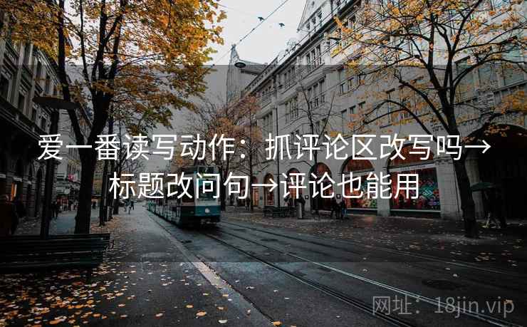 爱一番读写动作：抓评论区改写吗→标题改问句→评论也能用