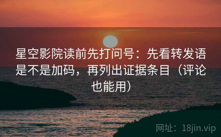 星空影院读前先打问号:先看转发语是不是加码,再列出证据条目(评论也能用) 星空影院读前先打问号:先看转发语是不是加码,再列出证据条目(评论也能用)