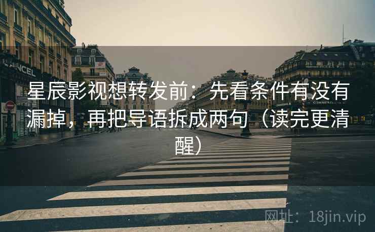 星辰影视想转发前：先看条件有没有漏掉，再把导语拆成两句（读完更清醒）