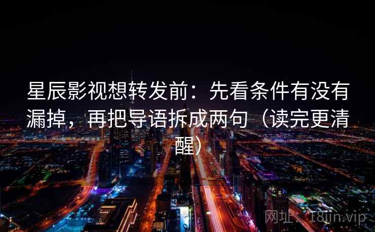 星辰影视想转发前：先看条件有没有漏掉，再把导语拆成两句（读完更清醒）