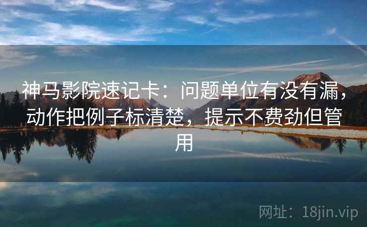 神马影院速记卡：问题单位有没有漏，动作把例子标清楚，提示不费劲但管用