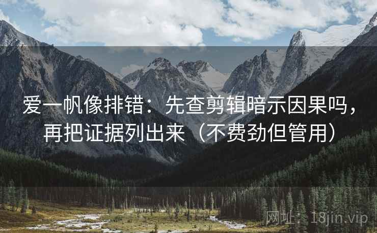 爱一帆像排错：先查剪辑暗示因果吗，再把证据列出来（不费劲但管用）