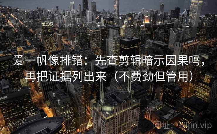 爱一帆像排错：先查剪辑暗示因果吗，再把证据列出来（不费劲但管用）