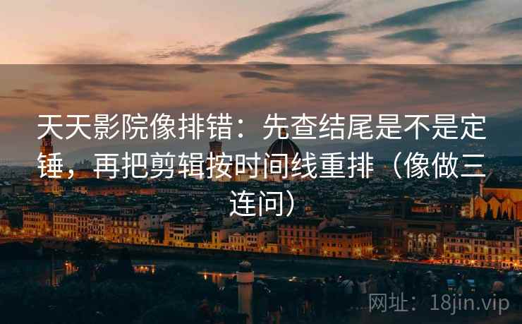 天天影院像排错：先查结尾是不是定锤，再把剪辑按时间线重排（像做三连问）