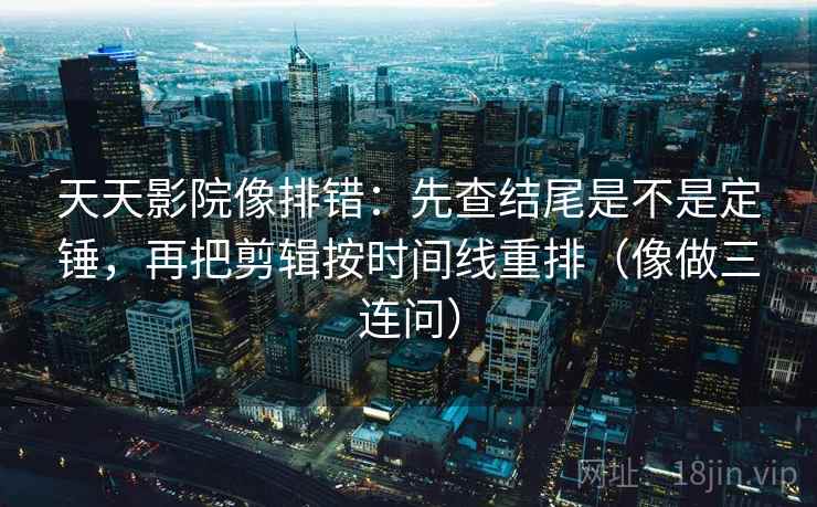 天天影院像排错：先查结尾是不是定锤，再把剪辑按时间线重排（像做三连问）