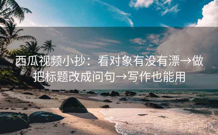 西瓜视频小抄：看对象有没有漂→做把标题改成问句→写作也能用