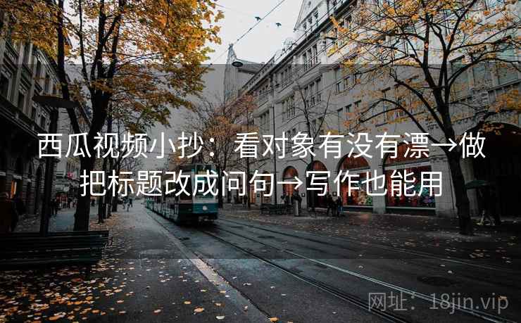 西瓜视频小抄:看对象有没有漂→做把标题改成问句→写作也能用 西瓜视频小抄:看对象有没有漂→做把标题改成问句→写作也能用