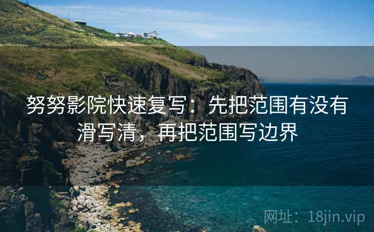 努努影院快速复写：先把范围有没有滑写清，再把范围写边界
