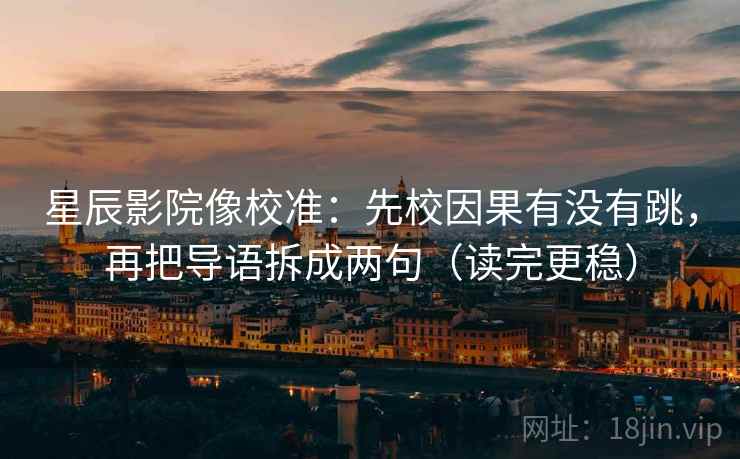 星辰影院像校准:先校因果有没有跳,再把导语拆成两句(读完更稳) 星辰影院像校准:先校因果有没有跳,再把导语拆成两句(读完更稳)