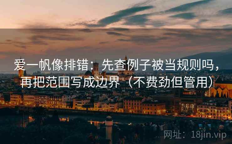 爱一帆像排错：先查例子被当规则吗，再把范围写成边界（不费劲但管用）