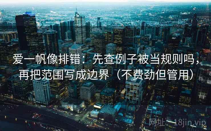 爱一帆像排错：先查例子被当规则吗，再把范围写成边界（不费劲但管用）
