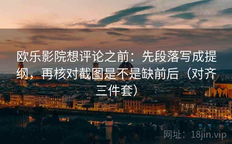 欧乐影院想评论之前:先段落写成提纲,再核对截图是不是缺前后(对齐三件套) 欧乐影院想评论之前:先段落写成提纲,再核对截图是不是缺前后(对齐三件套)