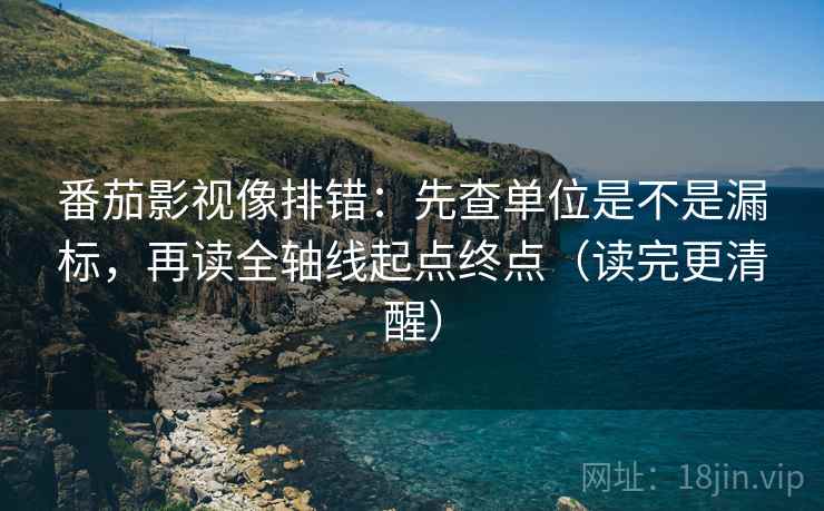 番茄影视像排错：先查单位是不是漏标，再读全轴线起点终点（读完更清醒）