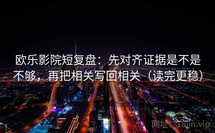 欧乐影院短复盘：先对齐证据是不是不够，再把相关写回相关（读完更稳）