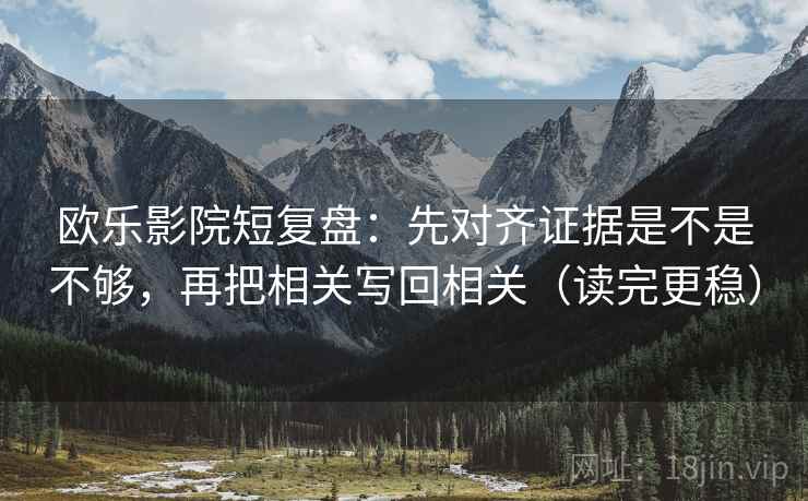 欧乐影院短复盘:先对齐证据是不是不够,再把相关写回相关(读完更稳) 欧乐影院短复盘:先对齐证据是不是不够,再把相关写回相关(读完更稳)