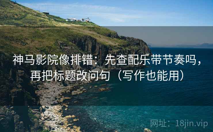 神马影院像排错:先查配乐带节奏吗,再把标题改问句(写作也能用) 神马影院像排错:先查配乐带节奏吗,再把标题改问句(写作也能用)
