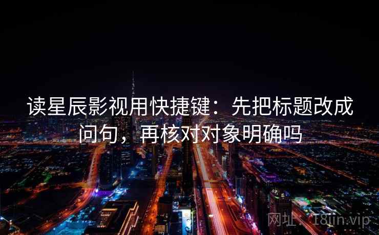 读星辰影视用快捷键：先把标题改成问句，再核对对象明确吗