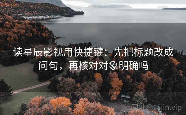 读星辰影视用快捷键：先把标题改成问句，再核对对象明确吗