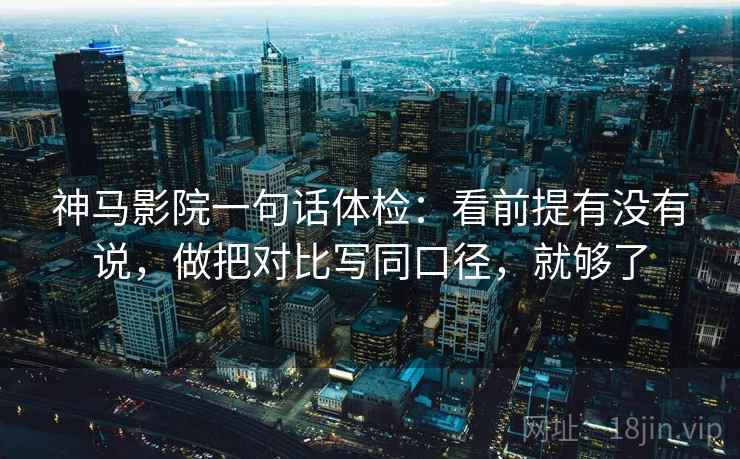 神马影院一句话体检：看前提有没有说，做把对比写同口径，就够了