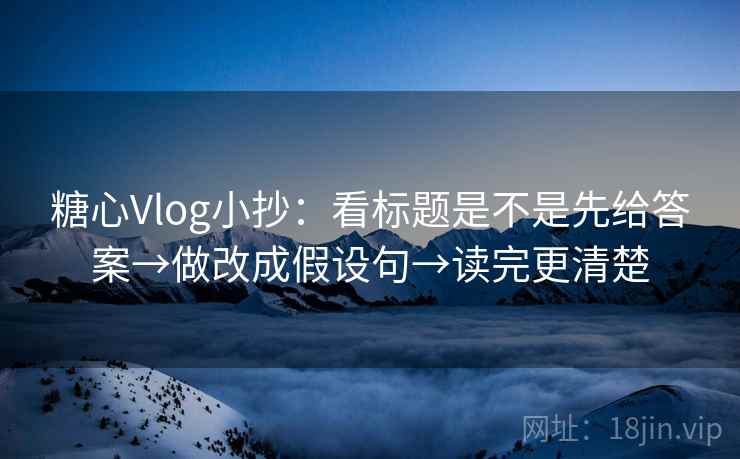 糖心Vlog小抄:看标题是不是先给答案→做改成假设句→读完更清楚 糖心Vlog小抄:看标题是不是先给答案→做改成假设句→读完更清楚