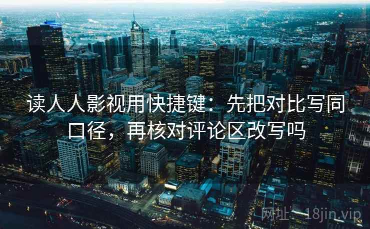 读人人影视用快捷键:先把对比写同口径,再核对评论区改写吗 读人人影视用快捷键:先把对比写同口径,再核对评论区改写吗
