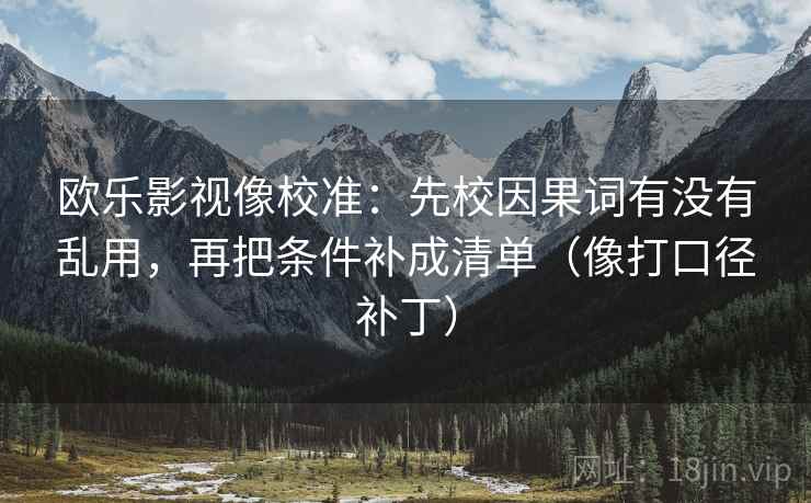 欧乐影视像校准:先校因果词有没有乱用,再把条件补成清单(像打口径补丁) 欧乐影视像校准:先校因果词有没有乱用,再把条件补成清单(像打口径补丁)