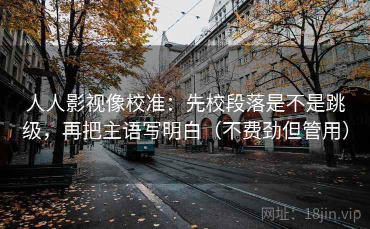 人人影视像校准：先校段落是不是跳级，再把主语写明白（不费劲但管用）