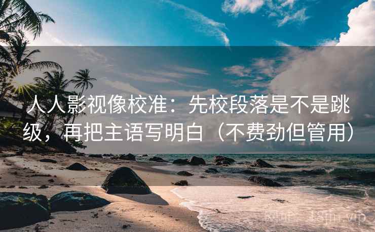 人人影视像校准:先校段落是不是跳级,再把主语写明白(不费劲但管用) 人人影视像校准:先校段落是不是跳级,再把主语写明白(不费劲但管用)