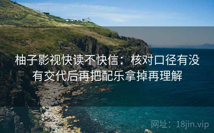 柚子影视快读不快信：核对口径有没有交代后再把配乐拿掉再理解