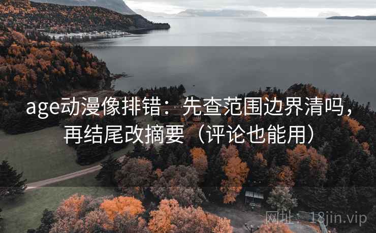 age动漫像排错:先查范围边界清吗,再结尾改摘要(评论也能用) age动漫像排错:先查范围边界清吗,再结尾改摘要(评论也能用)