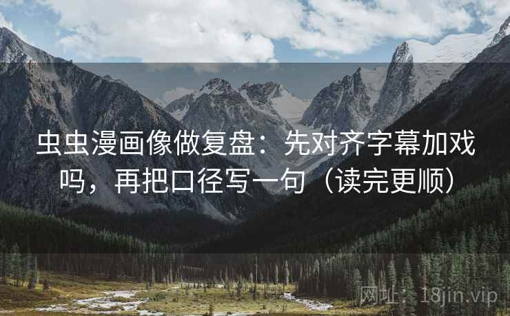 虫虫漫画像做复盘：先对齐字幕加戏吗，再把口径写一句（读完更顺）