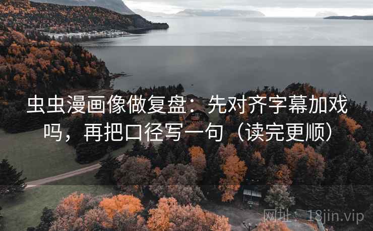 虫虫漫画像做复盘:先对齐字幕加戏吗,再把口径写一句(读完更顺) 虫虫漫画像做复盘:先对齐字幕加戏吗,再把口径写一句(读完更顺)