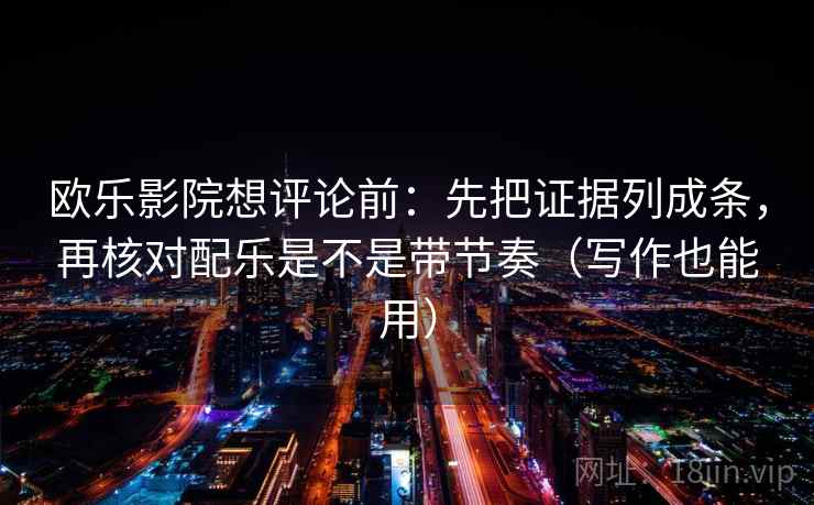 欧乐影院想评论前:先把证据列成条,再核对配乐是不是带节奏(写作也能用) 欧乐影院想评论前:先把证据列成条,再核对配乐是不是带节奏(写作也能用)
