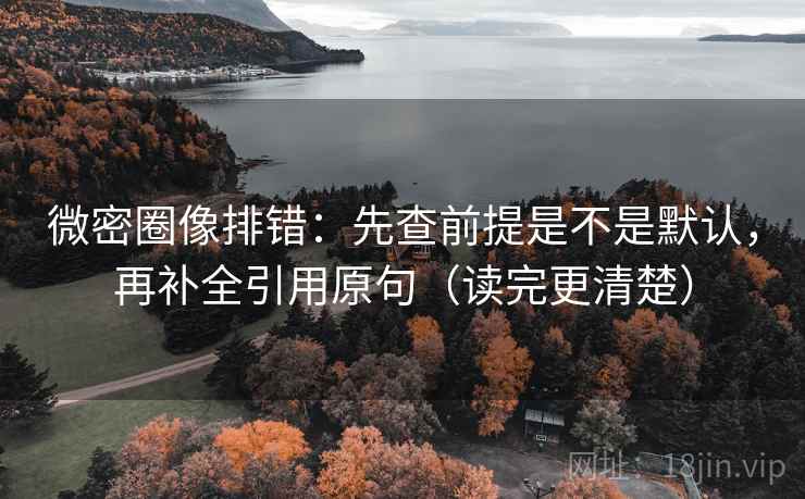 微密圈像排错:先查前提是不是默认,再补全引用原句(读完更清楚) 微密圈像排错:先查前提是不是默认,再补全引用原句(读完更清楚)