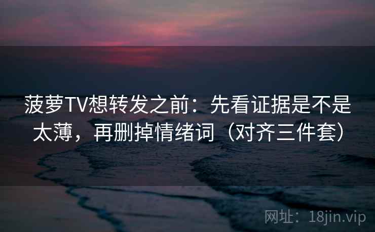菠萝TV想转发之前:先看证据是不是太薄,再删掉情绪词(对齐三件套) 菠萝TV想转发之前:先看证据是不是太薄,再删掉情绪词(对齐三件套)