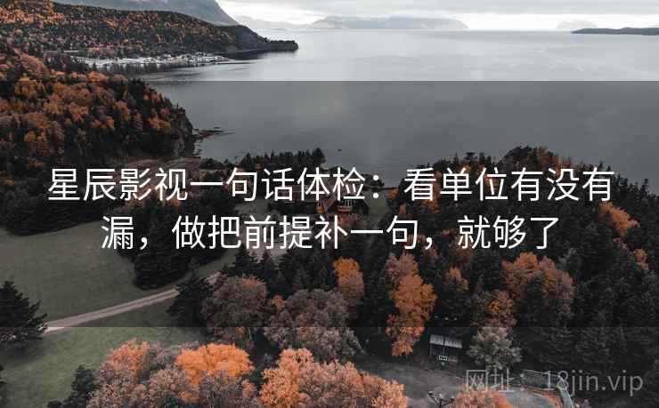 星辰影视一句话体检：看单位有没有漏，做把前提补一句，就够了