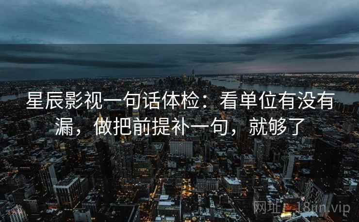 星辰影视一句话体检：看单位有没有漏，做把前提补一句，就够了