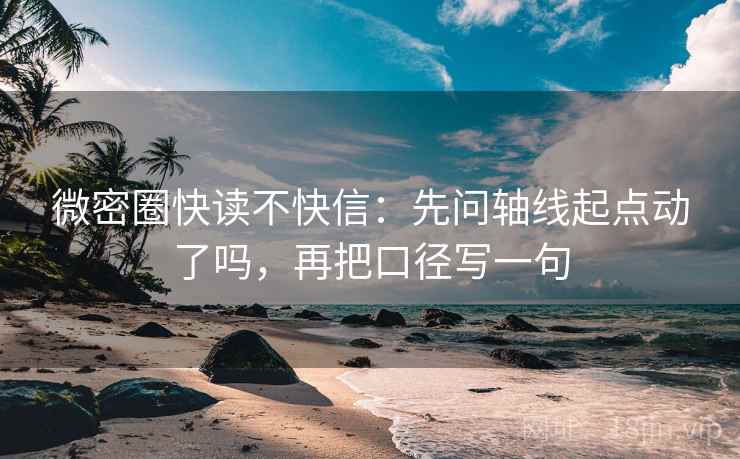微密圈快读不快信：先问轴线起点动了吗，再把口径写一句