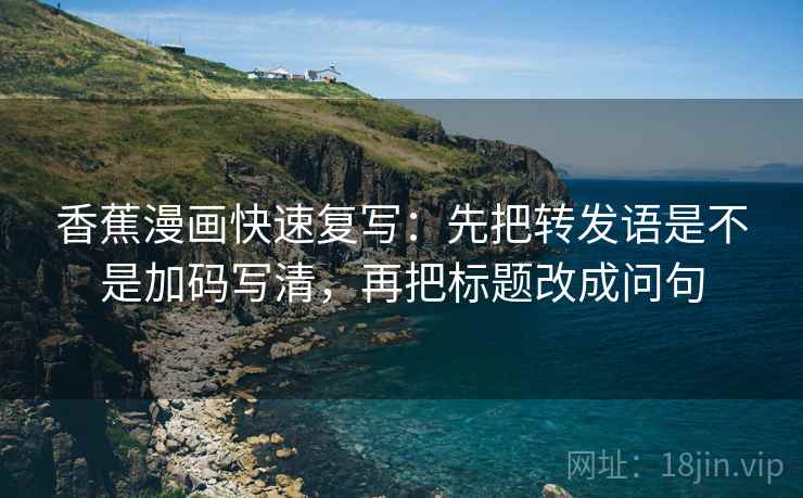 香蕉漫画快速复写：先把转发语是不是加码写清，再把标题改成问句