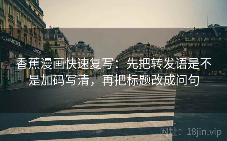 香蕉漫画快速复写:先把转发语是不是加码写清,再把标题改成问句 香蕉漫画快速复写:先把转发语是不是加码写清,再把标题改成问句