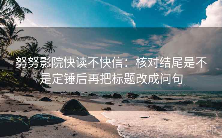 努努影院快读不快信：核对结尾是不是定锤后再把标题改成问句