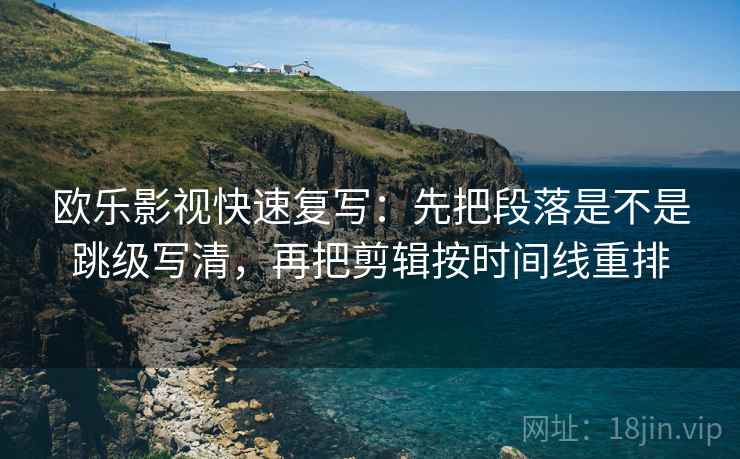 欧乐影视快速复写：先把段落是不是跳级写清，再把剪辑按时间线重排